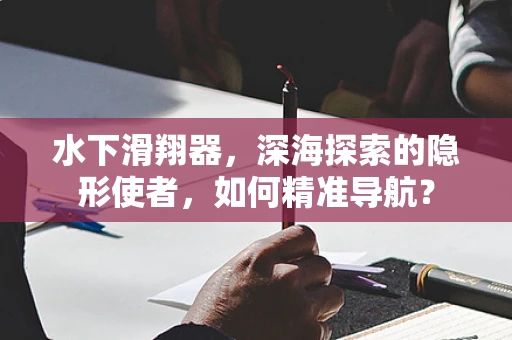 水下滑翔器，深海探索的隐形使者，如何精准导航？