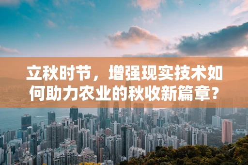 立秋时节，增强现实技术如何助力农业的秋收新篇章？