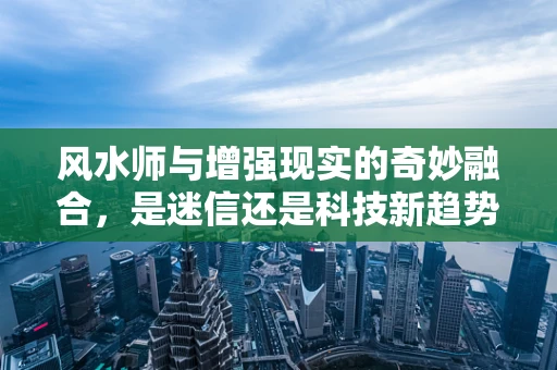 风水师与增强现实的奇妙融合，是迷信还是科技新趋势？