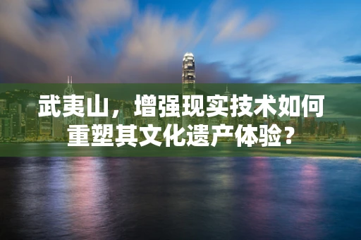 武夷山，增强现实技术如何重塑其文化遗产体验？