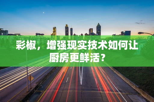 彩椒，增强现实技术如何让厨房更鲜活？
