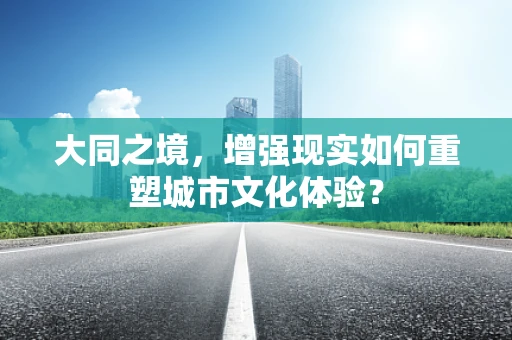 大同之境，增强现实如何重塑城市文化体验？