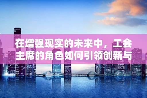 在增强现实的未来中，工会主席的角色如何引领创新与和谐？