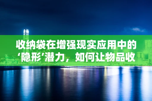 收纳袋在增强现实应用中的‘隐形’潜力，如何让物品收纳变得智能且有趣？