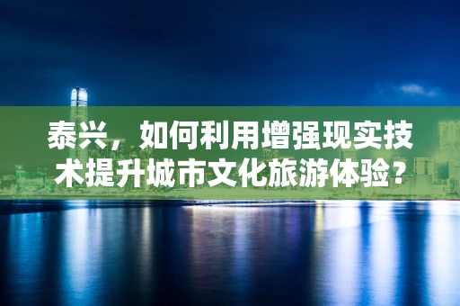 泰兴，如何利用增强现实技术提升城市文化旅游体验？