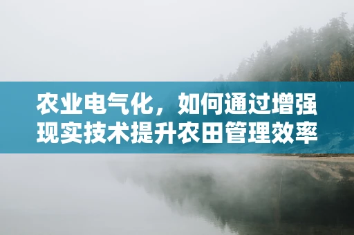 农业电气化，如何通过增强现实技术提升农田管理效率？