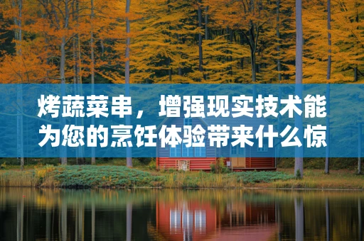 烤蔬菜串，增强现实技术能为您的烹饪体验带来什么惊喜？