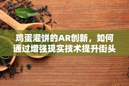 鸡蛋灌饼的AR创新，如何通过增强现实技术提升街头美食体验？