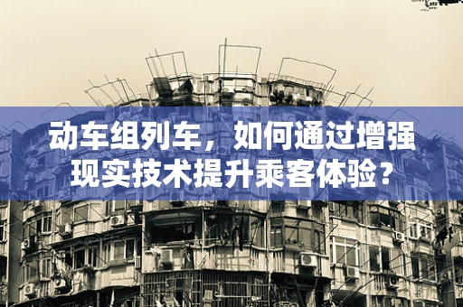动车组列车，如何通过增强现实技术提升乘客体验？