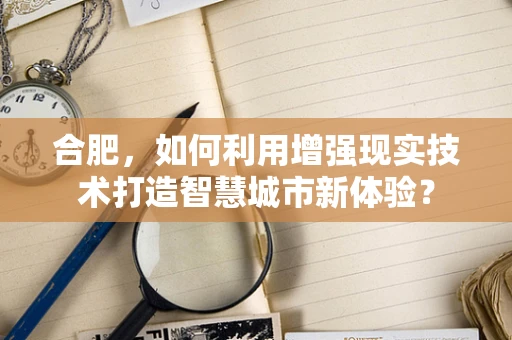 合肥，如何利用增强现实技术打造智慧城市新体验？