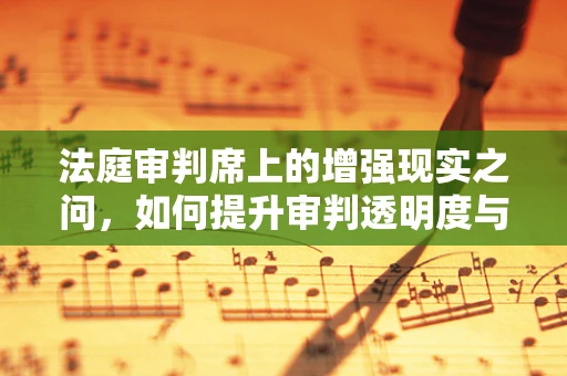 法庭审判席上的增强现实之问，如何提升审判透明度与公正性？