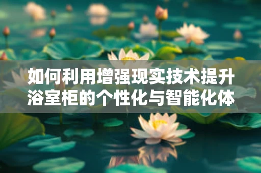 如何利用增强现实技术提升浴室柜的个性化与智能化体验？
