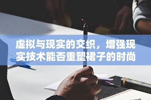虚拟与现实的交织，增强现实技术能否重塑裙子的时尚定义？