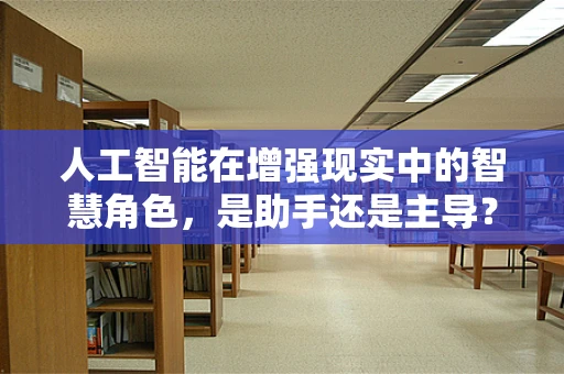 人工智能在增强现实中的智慧角色，是助手还是主导？