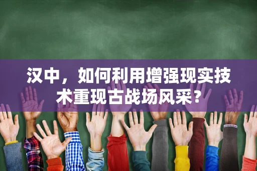 汉中，如何利用增强现实技术重现古战场风采？