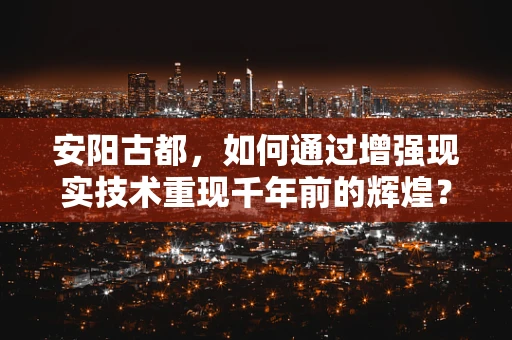 安阳古都，如何通过增强现实技术重现千年前的辉煌？