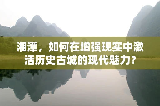 湘潭，如何在增强现实中激活历史古城的现代魅力？
