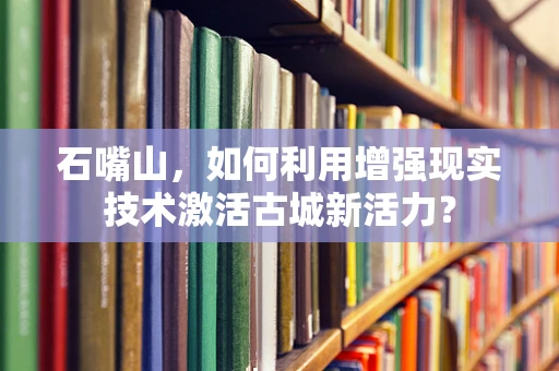 石嘴山，如何利用增强现实技术激活古城新活力？