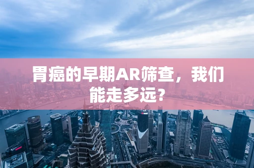 胃癌的早期AR筛查，我们能走多远？