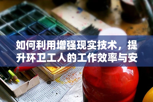 如何利用增强现实技术，提升环卫工人的工作效率与安全？