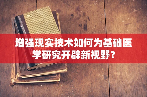 增强现实技术如何为基础医学研究开辟新视野？