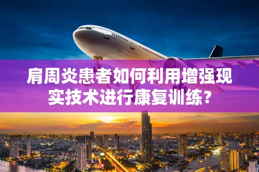 肩周炎患者如何利用增强现实技术进行康复训练？