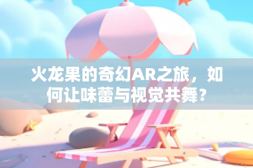 火龙果的奇幻AR之旅，如何让味蕾与视觉共舞？