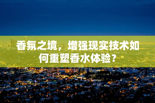 香氛之境，增强现实技术如何重塑香水体验？