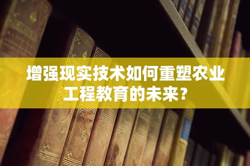 增强现实技术如何重塑农业工程教育的未来？