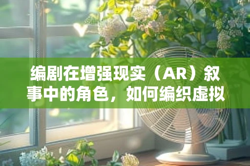 编剧在增强现实（AR）叙事中的角色，如何编织虚拟与现实的交织故事？