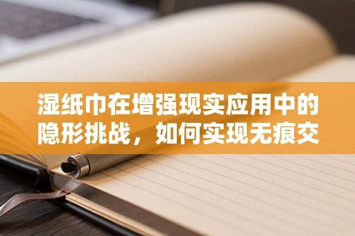 湿纸巾在增强现实应用中的隐形挑战，如何实现无痕交互？