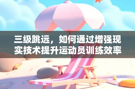 三级跳远，如何通过增强现实技术提升运动员训练效率？
