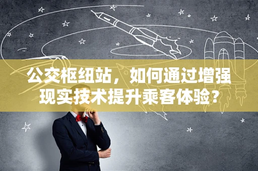 公交枢纽站，如何通过增强现实技术提升乘客体验？
