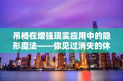 吊椅在增强现实应用中的隐形魔法——你见过消失的休息空间吗？