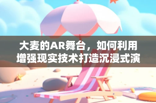 大麦的AR舞台，如何利用增强现实技术打造沉浸式演出体验？