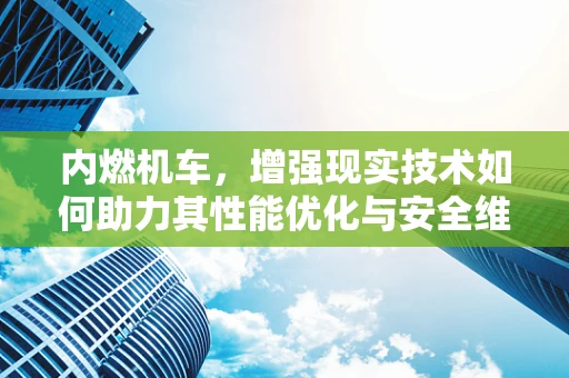 内燃机车，增强现实技术如何助力其性能优化与安全维护？