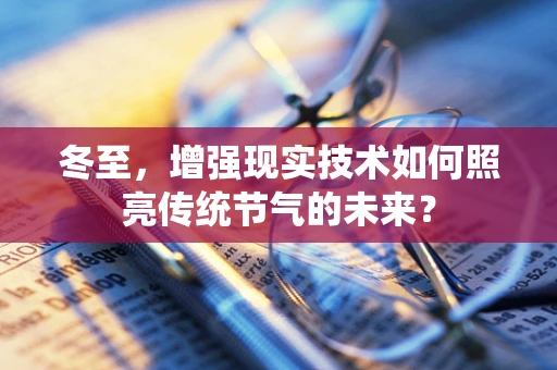 冬至，增强现实技术如何照亮传统节气的未来？