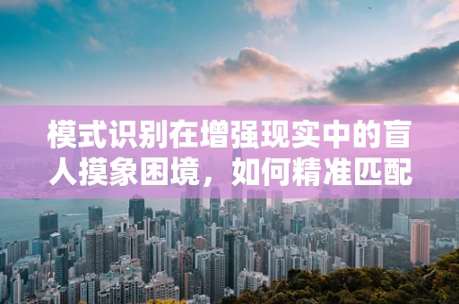 模式识别在增强现实中的盲人摸象困境，如何精准匹配用户意图？
