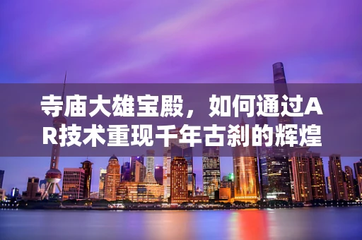 寺庙大雄宝殿，如何通过AR技术重现千年古刹的辉煌？