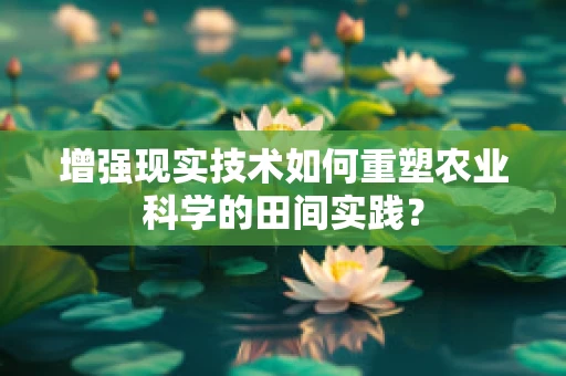 增强现实技术如何重塑农业科学的田间实践？