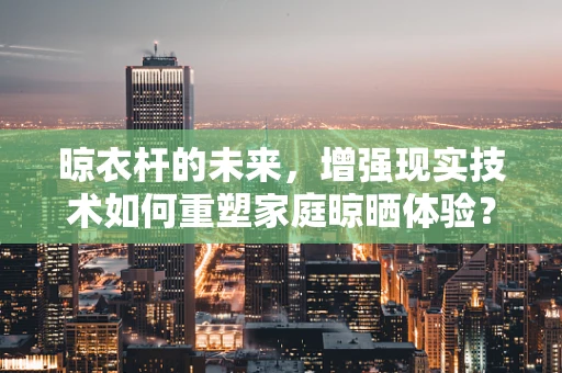 晾衣杆的未来，增强现实技术如何重塑家庭晾晒体验？