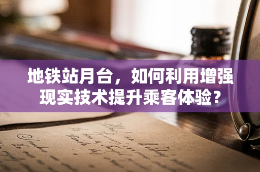 地铁站月台，如何利用增强现实技术提升乘客体验？