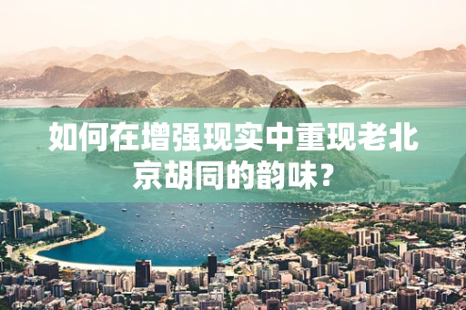 如何在增强现实中重现老北京胡同的韵味？
