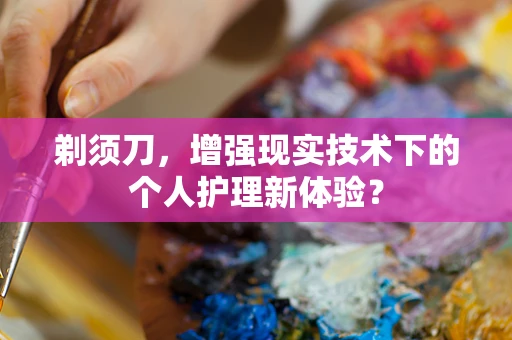 剃须刀，增强现实技术下的个人护理新体验？