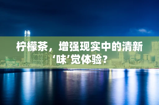 柠檬茶，增强现实中的清新‘味’觉体验？