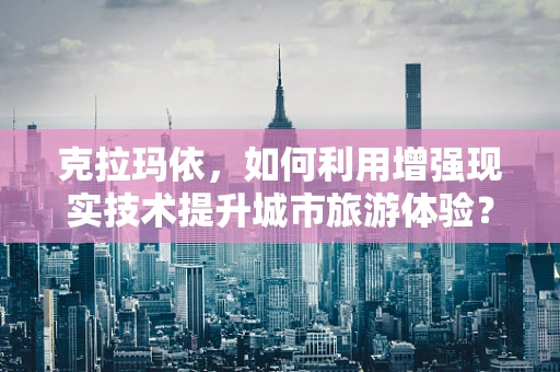 克拉玛依，如何利用增强现实技术提升城市旅游体验？