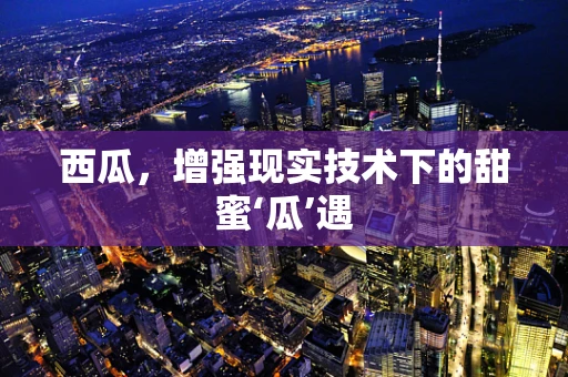 西瓜，增强现实技术下的甜蜜‘瓜’遇