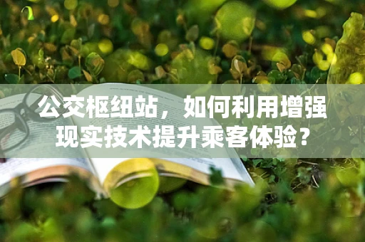公交枢纽站，如何利用增强现实技术提升乘客体验？