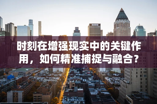时刻在增强现实中的关键作用，如何精准捕捉与融合？