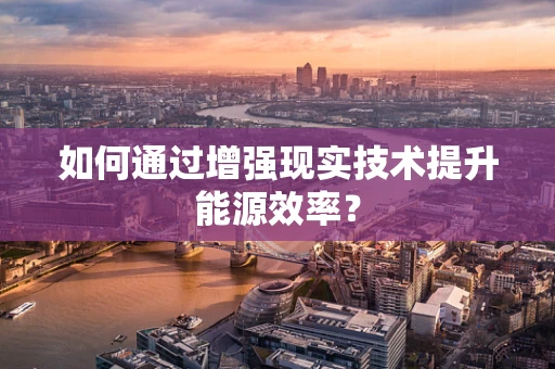 如何通过增强现实技术提升能源效率？